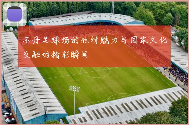 不丹足球场的独特魅力与国家文化交融的精彩瞬间