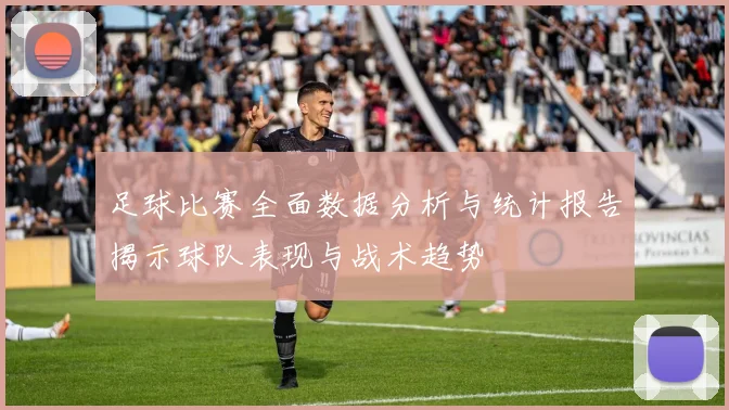 足球比赛全面数据分析与统计报告揭示球队表现与战术趋势