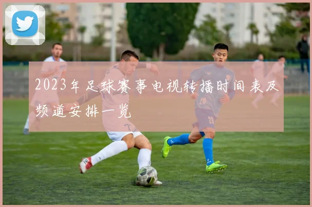 2023年足球赛事电视转播时间表及频道安排一览