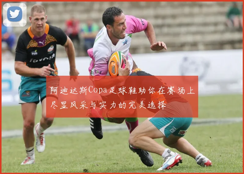 阿迪达斯Copa足球鞋助你在赛场上尽显风采与实力的完美选择