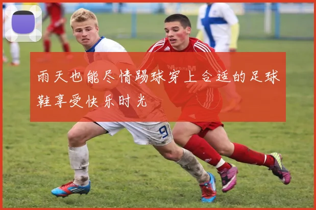 雨天也能尽情踢球穿上合适的足球鞋享受快乐时光