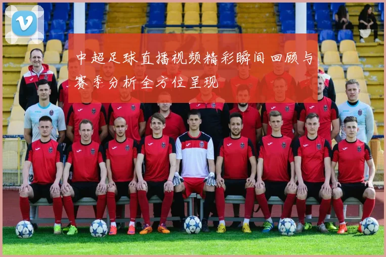 中超足球直播视频精彩瞬间回顾与赛季分析全方位呈现