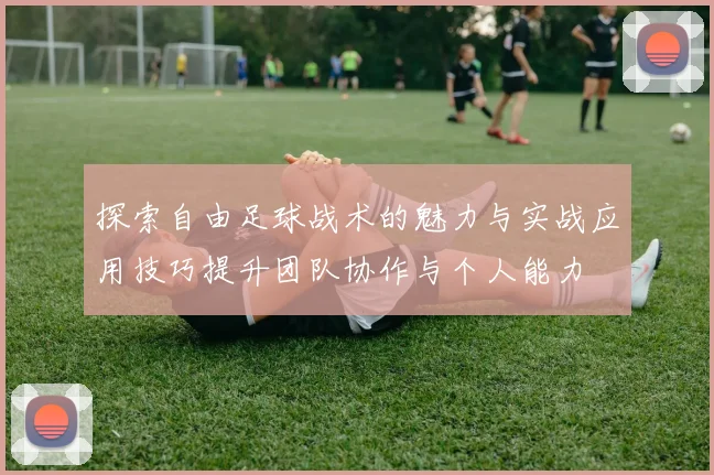 探索自由足球战术的魅力与实战应用技巧提升团队协作与个人能力