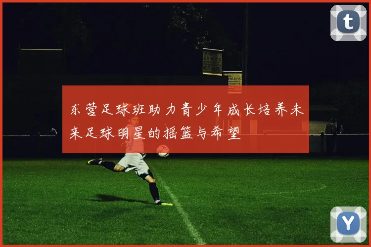 东营足球班助力青少年成长培养未来足球明星的摇篮与希望