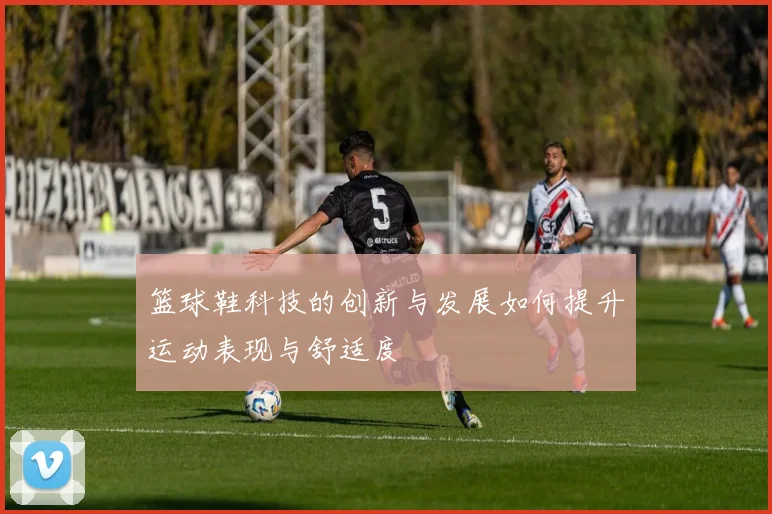 篮球鞋科技的创新与发展如何提升运动表现与舒适度